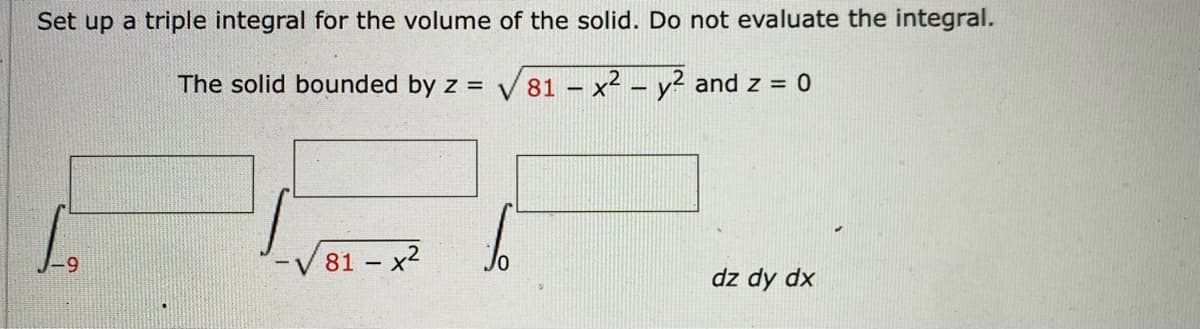 Set up a triple integral for the volume of the solid. Do not evaluate the integral.
The solid bounded by z = √81 - x² - y² and z = 0
10
81 - x²
dz dy dx