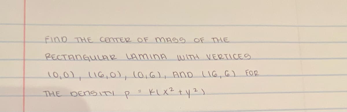 FIND THE CENTER OF MASS
RECTANGULAR LAMINA WITH VERTICES
(0,0), (16,0), (0,6), AND (16, 6) FOR
KLX ² + y²)
THE DENSITY P
=
OF THE