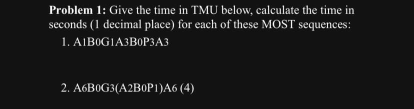 Problem 1: Give the time in TMU below, calculate the time in
seconds (1 decimal place) for each of these MOST sequences:
1. A1B0G1A3B0P3A3
2. A6B0G3(A2B0P1)A6 (4)