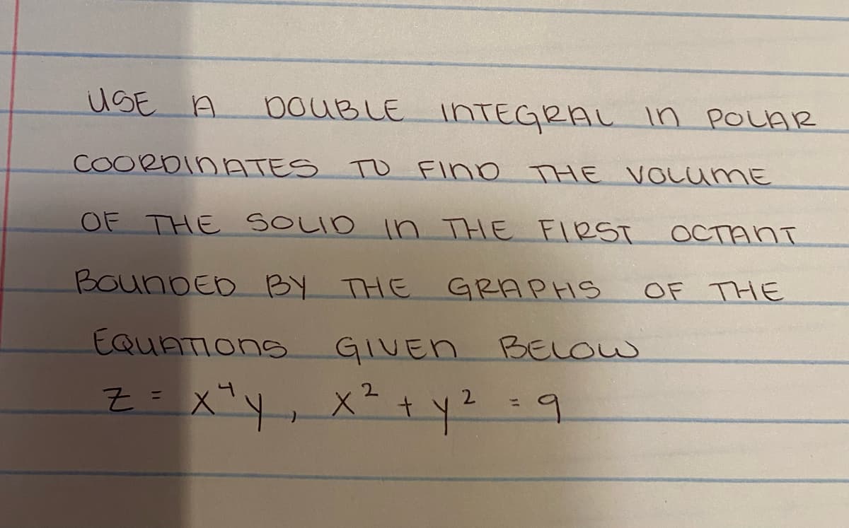 USE A
DOUBLE INTEGRAL IN POLAR
COORDINATES TO FIND THE VOLUME
OF THE SOLID IN THE FIRST
BOUNDED BY THE
EQUATIONS
Z = x ² y, X ² +
GRAPHS
GIVEN BELOW
+y²
=
9
остапт
OF THE
