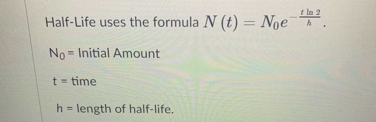 t In 2
Half-Life uses the formula N (t) = Noe
No = Initial Amount
%3D
t = time
h = length of half-life.
%3D
