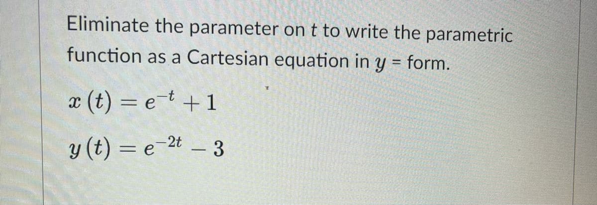 Eliminate the parameter on t to write the parametric
function as a Cartesian equation in y = form.
%3D
x (t) = et +1
y (t) = e-2t – 3
