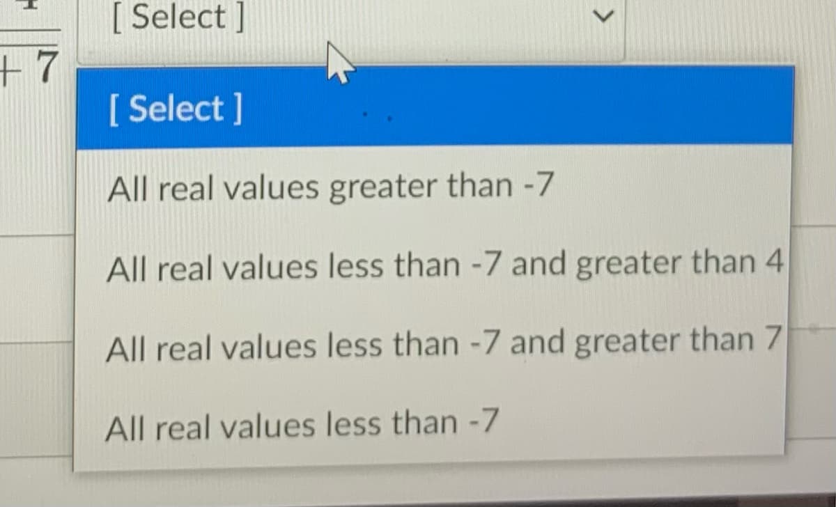 [ Select ]
+7
[ Select ]
All real values greater than -7
All real values less than -7 and greater than 4
All real values less than -7 and greater than 7
All real values less than -7
>
