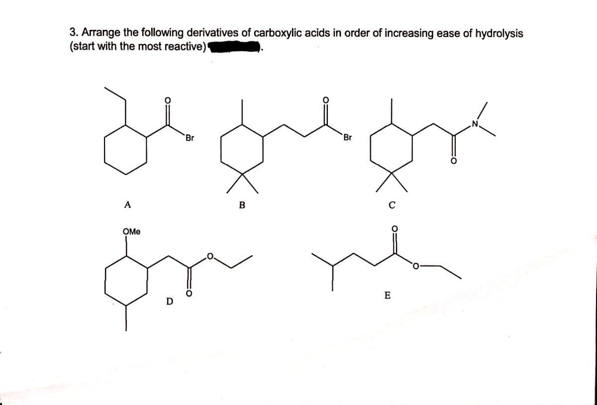 3. Arrange the following derivatives of carboxylic acids in order of increasing ease of hydrolysis
(start with the most reactive)
N.
Br
Br
C
A
B
OMe
E
D
