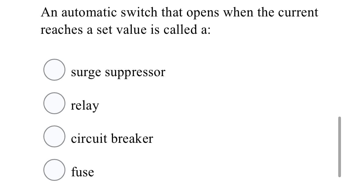 An automatic switch that opens when the current
reaches a set value is called a:
surge suppressor
relay
circuit breaker
fuse
