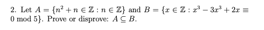 2. Let A = {n? + n € Z :n e Z} and B = {r € Z : r³ – 3x³ + 2x =
0 mod 5}. Prove or
disprove: AC B.

