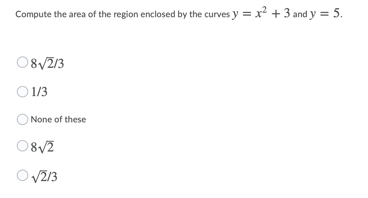 Compute the area of the region enclosed by the curves y = x² + 3 and y = 5.
8/2/3
O 1/3
None of these
O8/2
OV213
