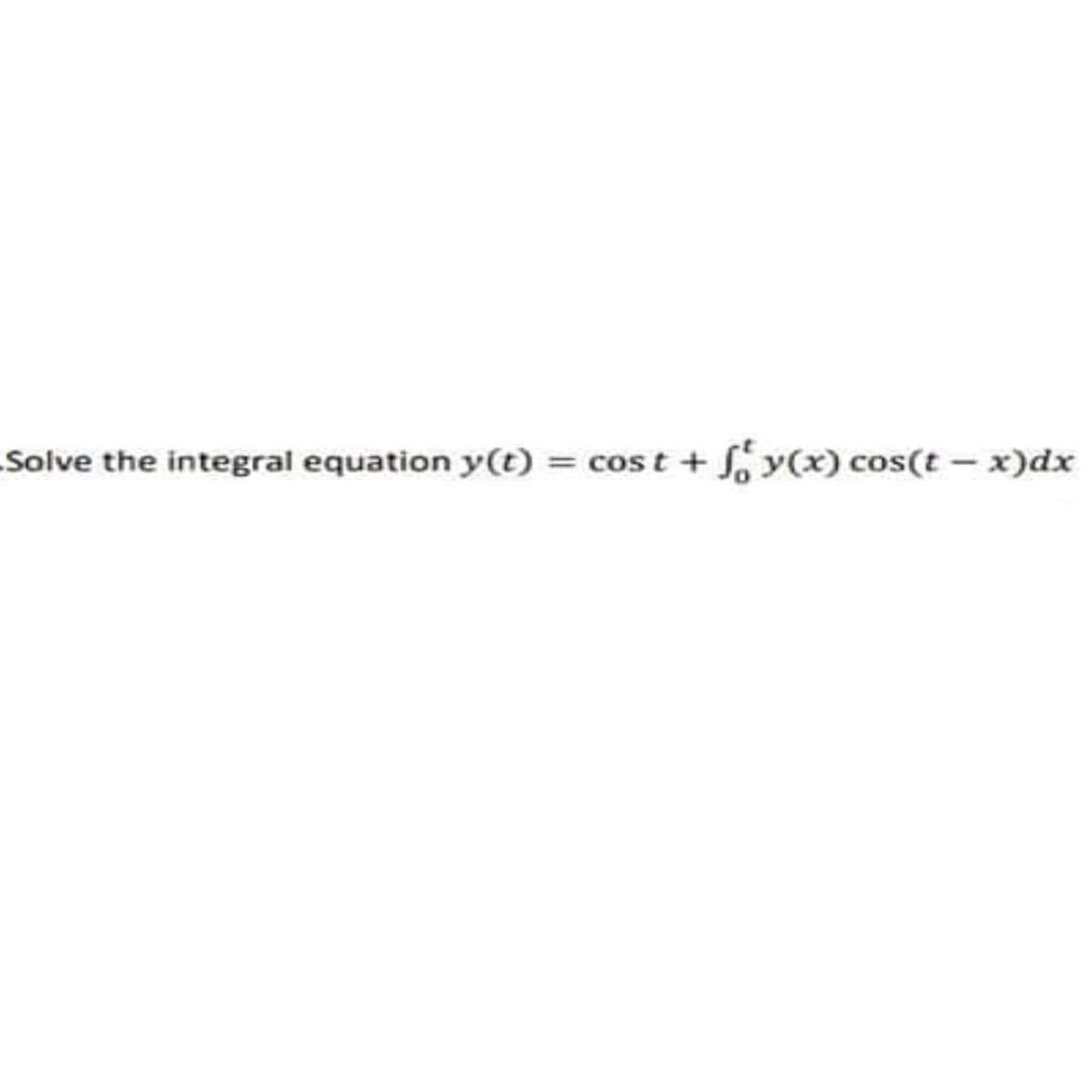 Solve the integral equation y(t) = cost + S y(x) cos(t – x)dx
