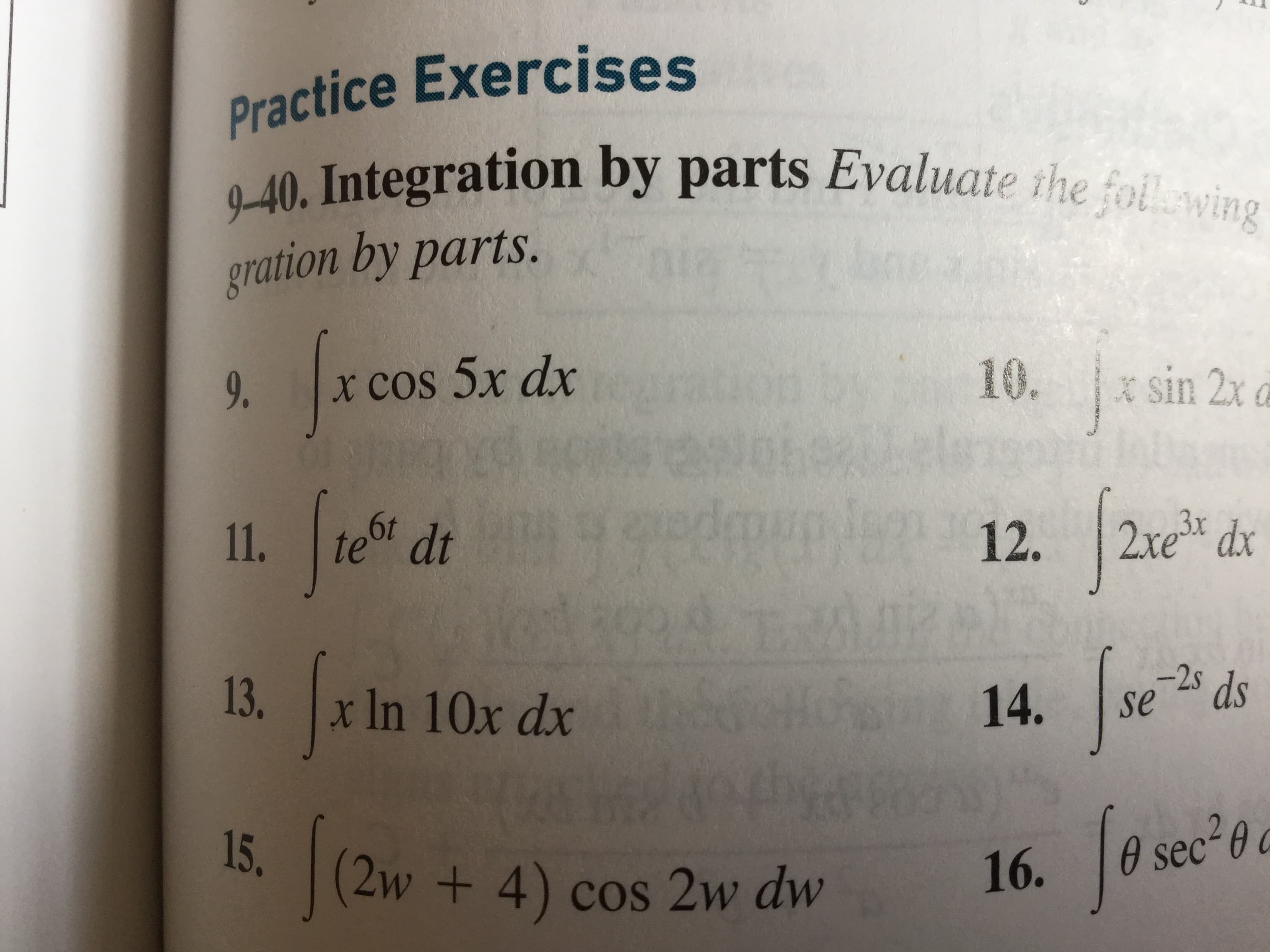 Practice Exercises
9-40. Integration by parts Evaluate the follwing
gration by parts.
9.
* cos 5x dx
10.
* sin 2x a
11.
te dt
6F
12. 2re dx
13,
x 1n 10x dx
-2s
se
ds
14.
's
sec 0
15.
(2w + 4) cos 2w dw
16.
