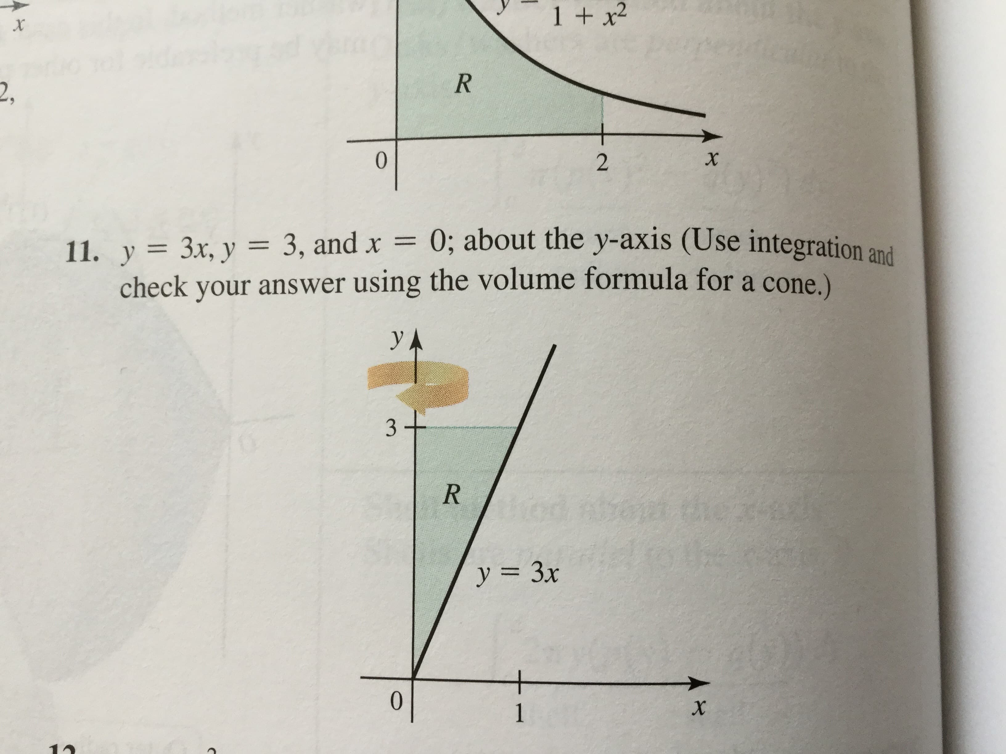 1 +x2
R
2.
X
2
= 0; about the y-axis (Use integration and
11. y 3x, y = 3, and x
check your answer using the volume formula for a cone.)
yA
3 +
R
tioad
y = 3x
+
0
X
1

