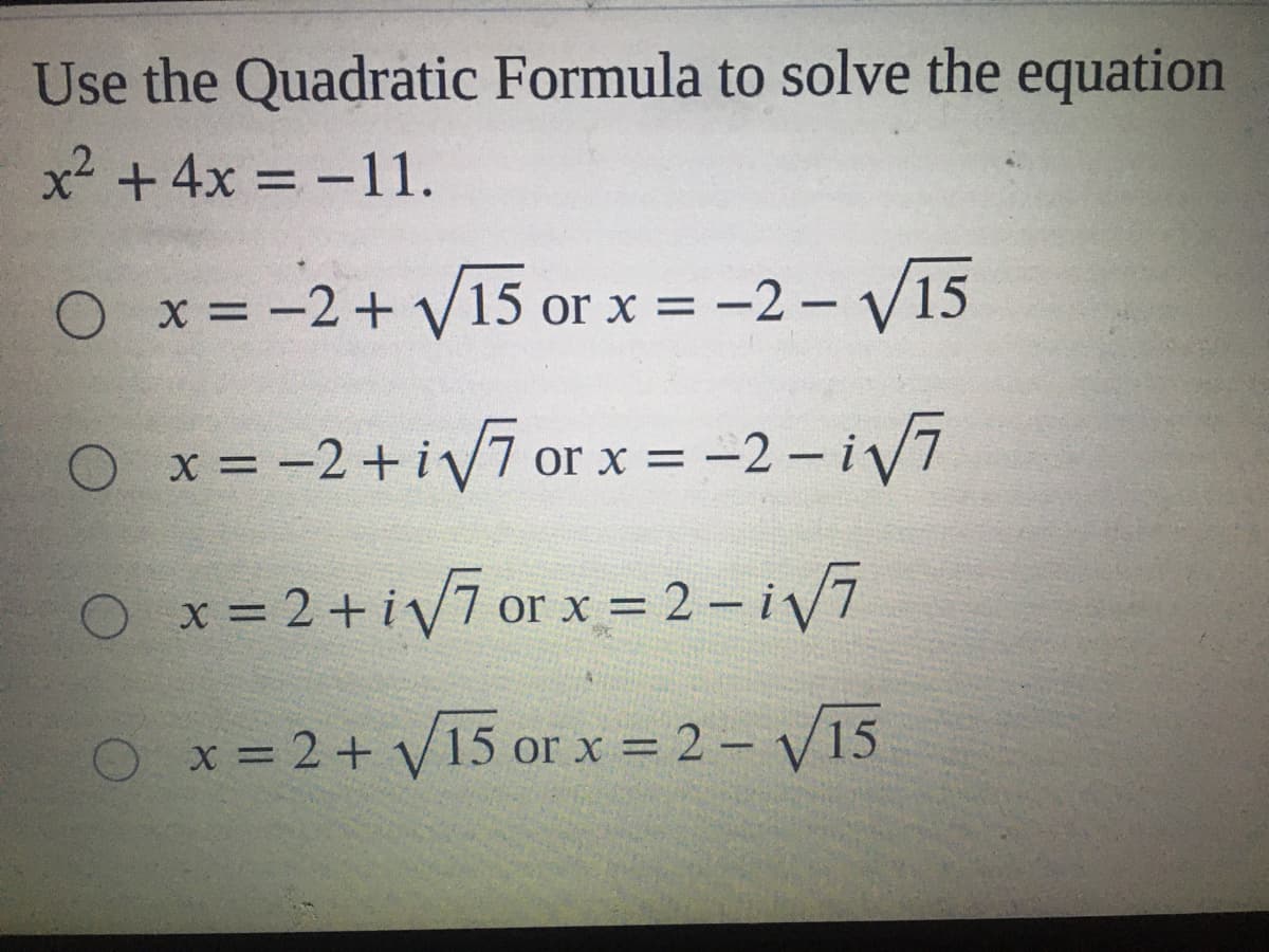 Use the Quadratic Formula to solve the equation
x + 4x = -11.
O x = -2+ V15 or x = -2 - V15
or x = -2 – V15
O x=-2+iv7 or x = -2 – iV7
O x= 2+iv7 or x = 2 – i V7
x = 2+ V15 or x = 2 – V15
