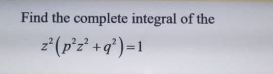 Find the complete integral of the
z*(p°z' +q°)=1
