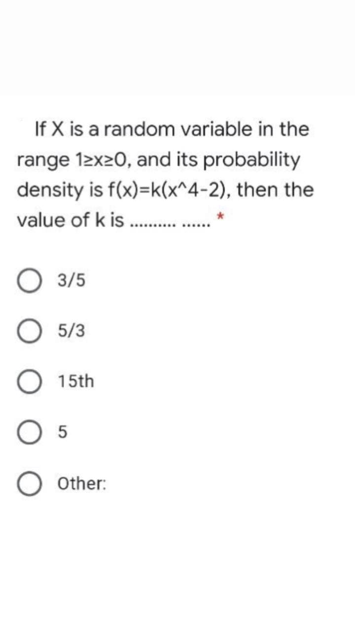 If X is a random variable in the
range 12x20, and its probability
density is f(x)=k(x^4-2), then the
value of k is .
3/5
5/3
15th
Other:
