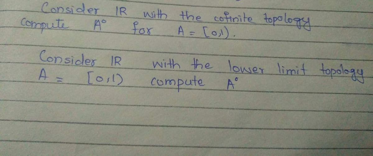 with the cofinite topo logy
Consider IR
Compute
A°
for
A = [O).
%3D
Consider IR
with the louser limit topolagy
compute A°
A =
[osl)
