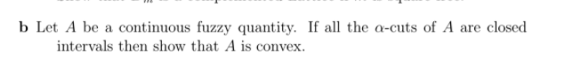 b Let A be a continuous fuzzy quantity. If all the a-cuts of A are closed
intervals then show that A is convex.
