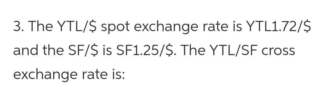 3. The YTL/$ spot exchange rate is YTL1.72/$
and the SF/$ is SF1.25/$. The YTL/SF cross
exchange rate is:

