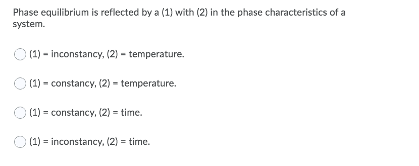 Phase equilibrium is reflected by a (1) with (2) in the phase characteristics of a
system.
(1) = inconstancy, (2) = temperature.
(1) = constancy, (2) = temperature.
(1) = constancy, (2) = time.
(1) = inconstancy, (2) = time.
%3D
