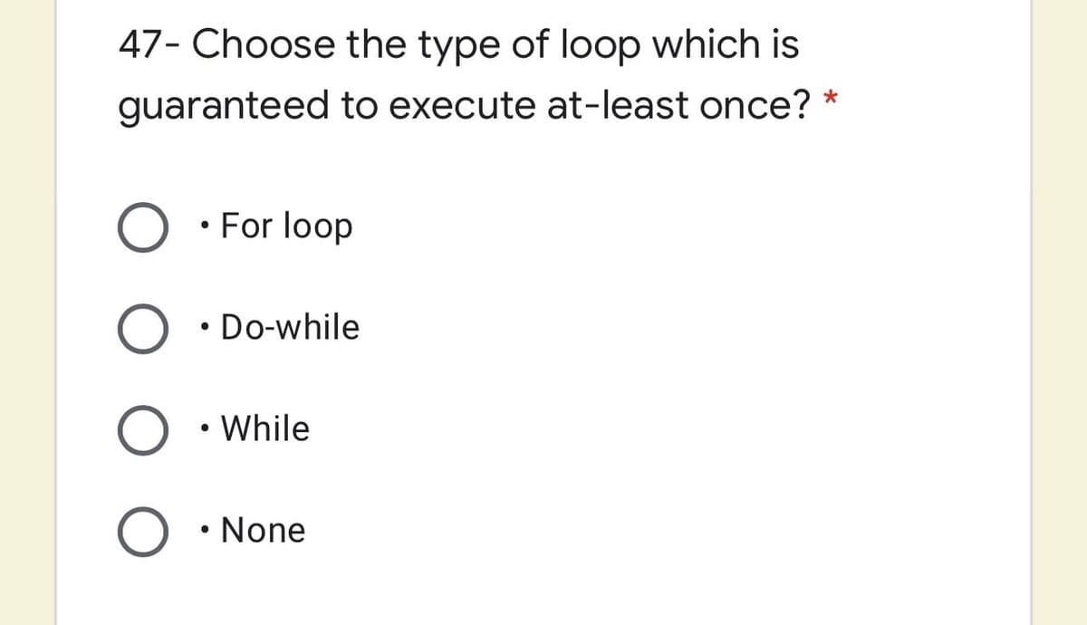 47- Choose the type of loop which is
guaranteed to execute at-least once?
• For loop
Do-while
While
• None
