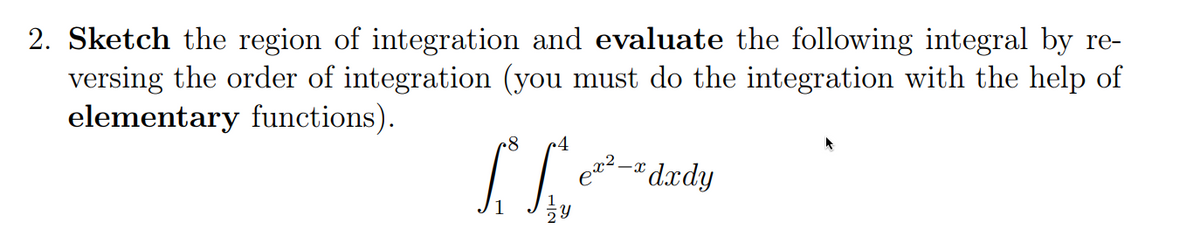 2. Sketch the region of integration and evaluate the following integral by re-
versing the order of integration (you must do the integration with the help of
elementary functions).
- dxdy
