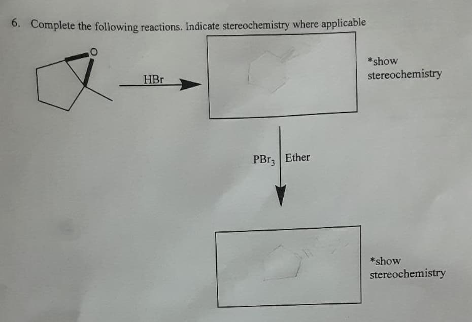 0. Complete the following reactions. Indicate stereochemistry where applicable
*show
HBr
stereochemistry
PBr, Ether
*show
stereochemistry
