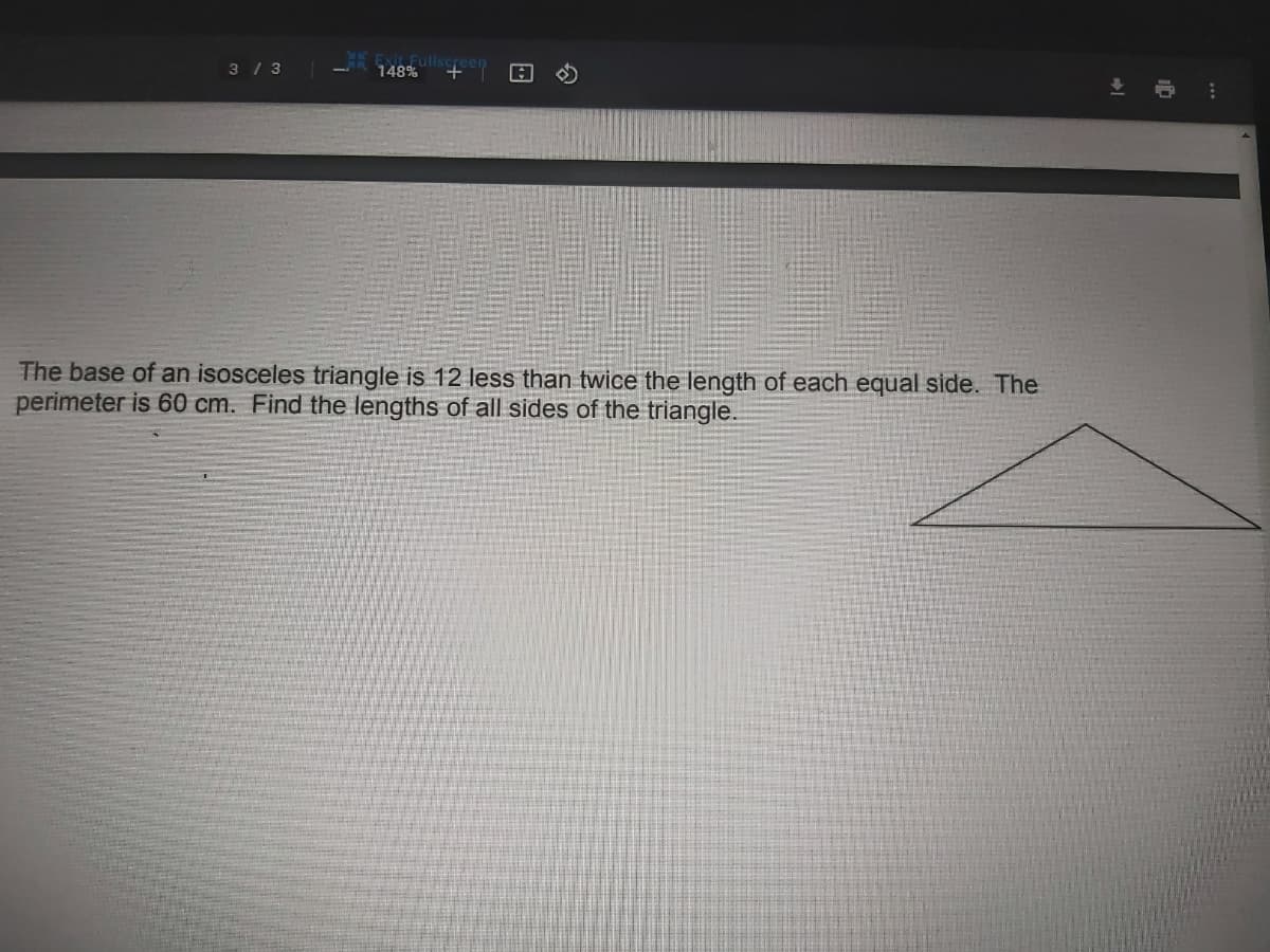 3 / 3
Exit
148%
The base of an isosceles triangle is 12 less than twice the length of each equal side. The
perimeter is 60 cm. Find the lengths of all sides of the triangle.
