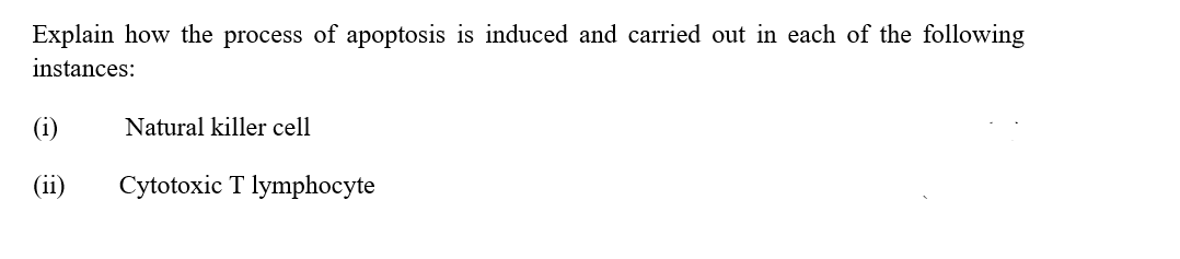 Explain how the process of apoptosis is induced and carried out in each of the following
instances:
(i)
Natural killer cell
(ii)
Cytotoxic T lymphocyte
