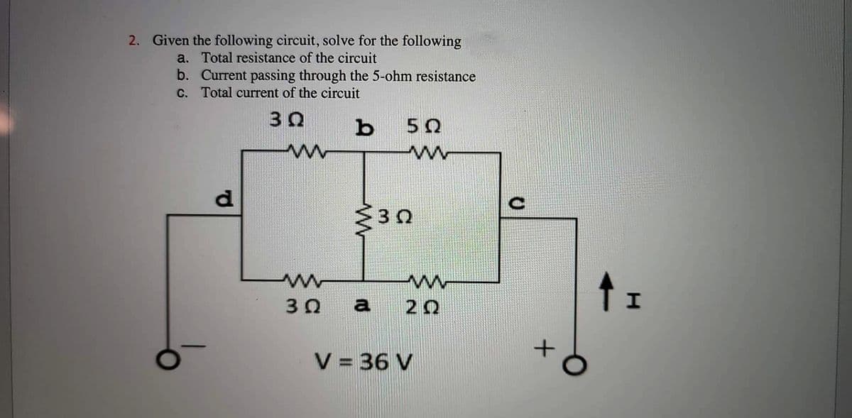2. Given the following circuit, solve for the following
a. Total resistance of the circuit
b. Current passing through the 5-ohm resistance
c. Total current of the circuit
3Q
b 5Q
ww
d
www
3Q
www
www
<30
ww
a 22
V = 36 V
I