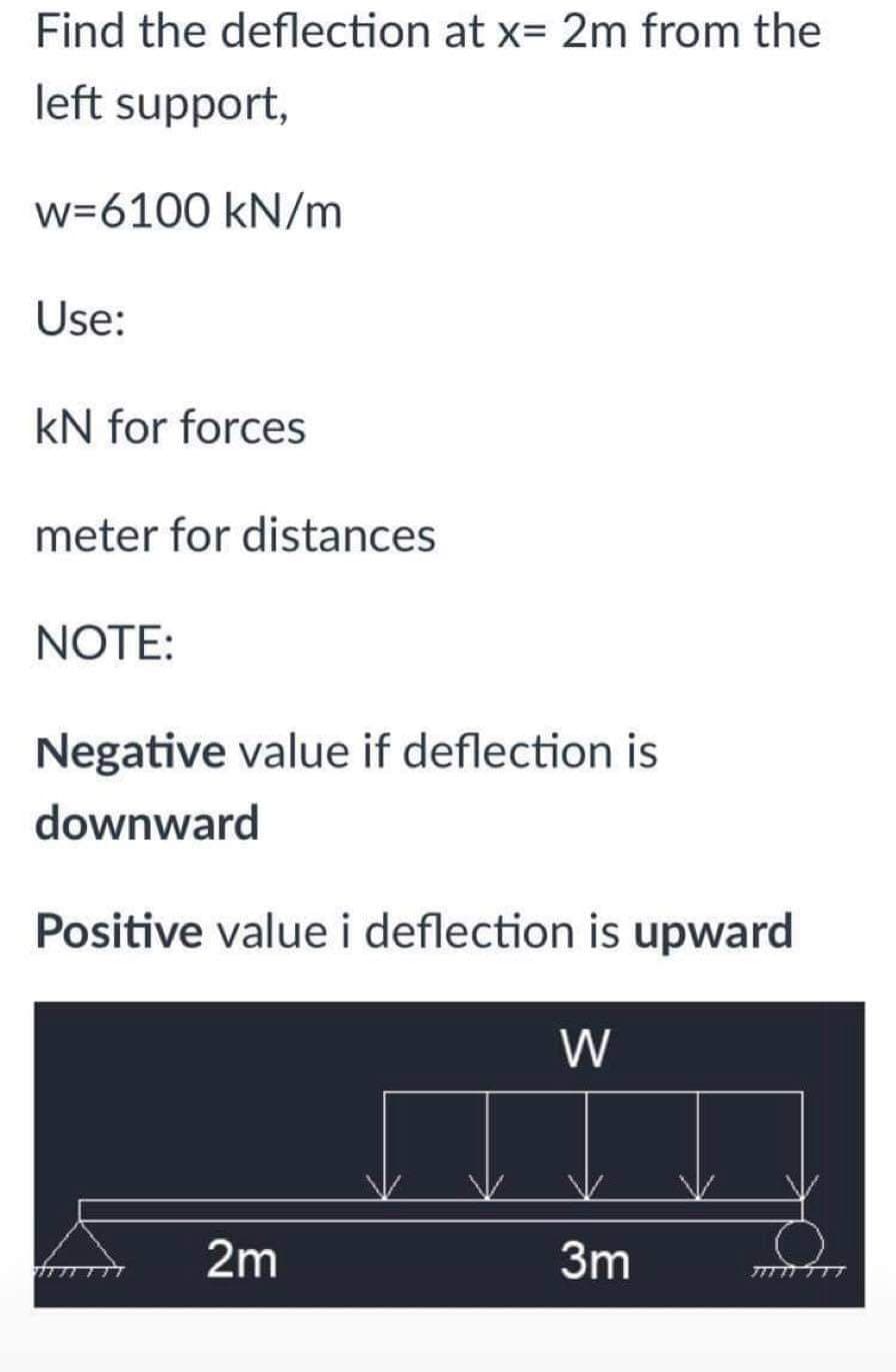Find the deflection at x= 2m from the
left support,
w=6100 kN/m
Use:
KN for forces
meter for distances
NOTE:
Negative value if deflection is
downward
Positive value i deflection is upward
W
2m
3m
7777777