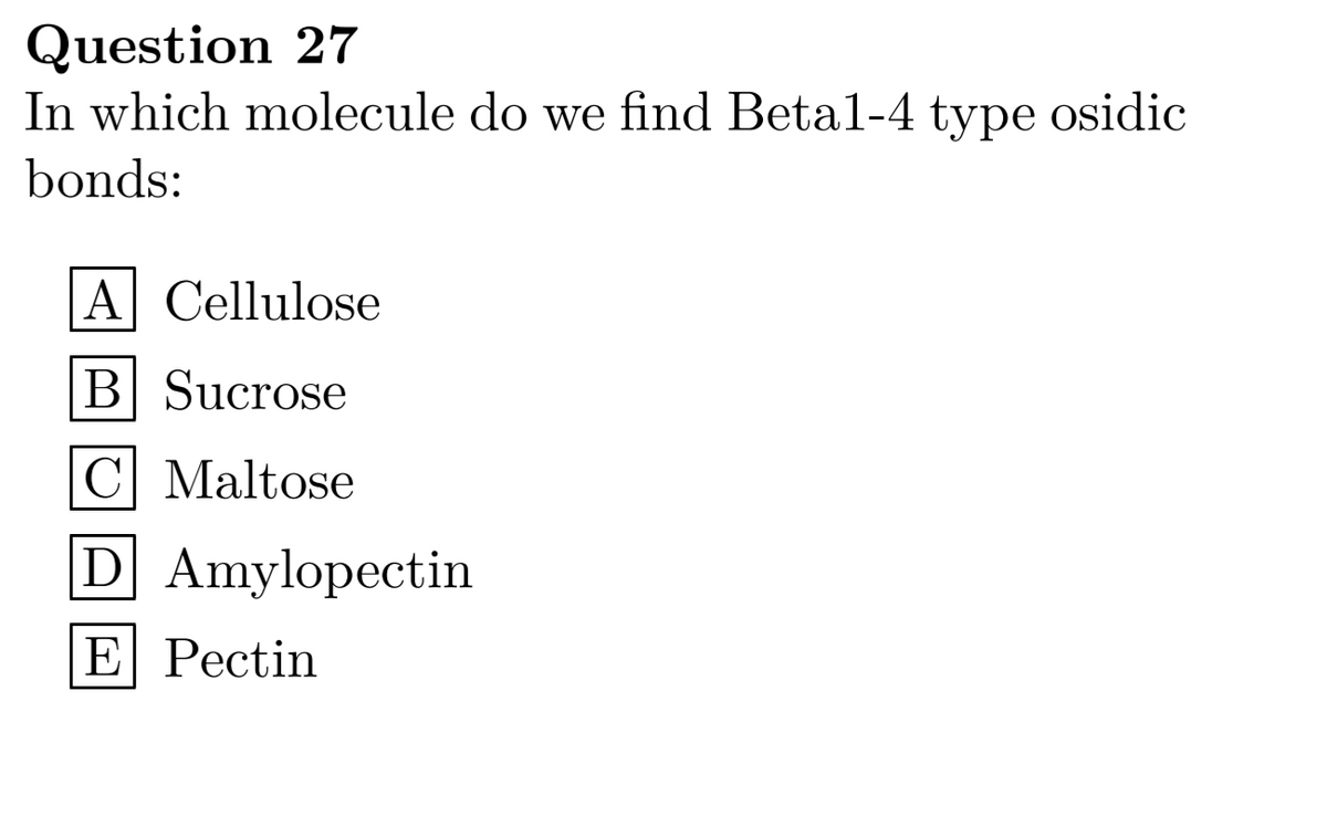Question 27
In which molecule do we find Betal-4 type osidic
bonds:
A Cellulose
B Sucrose
C Maltose
D Amylopectin
E Pectin
