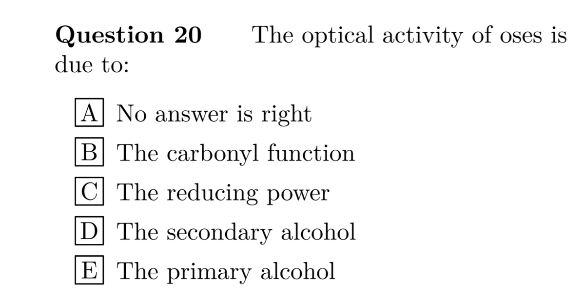 Question 20
due to:
The optical activity of oses is
A| No answer is right
B The carbonyl function
C The reducing power
D The secondary alcohol
E The primary alcohol
