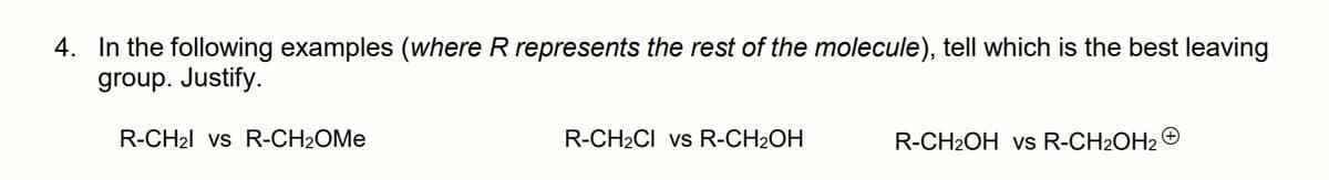 4. In the following examples (where R represents the rest of the molecule), tell which is the best leaving
group. Justify.
R-CH21 vs R-CH2OME
R-CH2CI vs R-CH2OH
R-CH2OH vs R-CH2OH2
