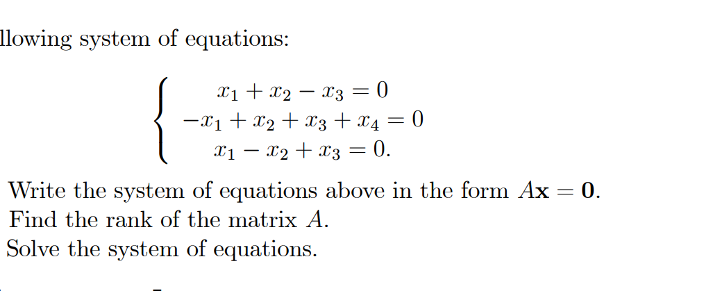 llowing system of equations:
Xi + x2 – x3 = 0
-x1 + x2 + x3 + x4 = 0
|
X1 – x2 + x3 = 0.
Write the system of equations above in the form Ax = 0.
Find the rank of the matrix A.
Solve the system of equations.
