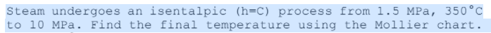 Steam undergoes an isentalpic (h=C) process from 1.5 MPa, 350°C
to 10 MPa. Find the final temperature using the Mollier chart.
