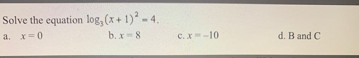 Solve the equation log, (x+ 1) = 4.
a. x= 0
b. x 8
C. x=-10
d. B and C
