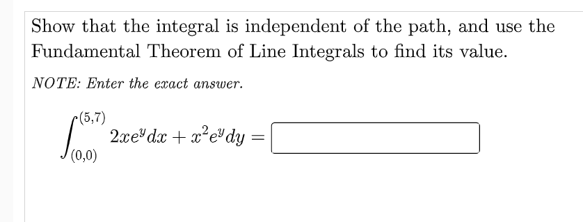 Show that the integral is independent of the path, and use the
Fundamental Theorem of Line Integrals to find its value.
NOTE: Enter the exact answer.
r(5,7)
2xe dx + x²e"dy
