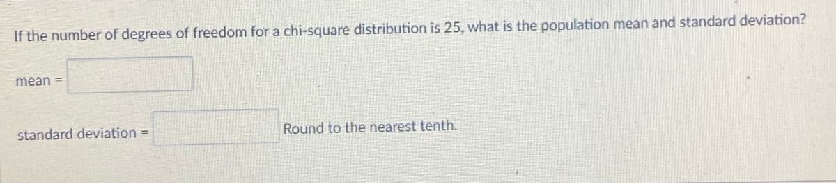 If the number of degrees of freedom for a chi-square distribution is 25, what is the population mean and standard deviation?
mean =
standard deviation =
Round to the nearest tenth.
