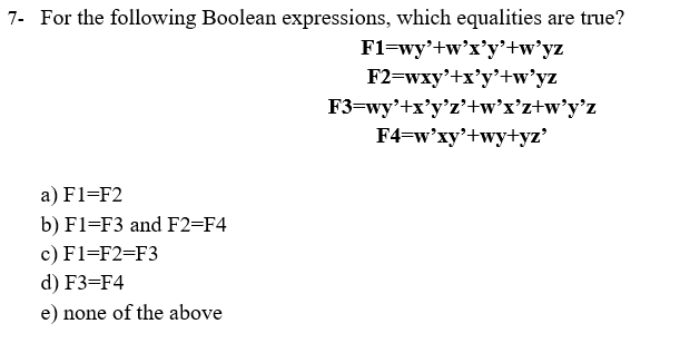 7- For the following Boolean expressions, which equalities are true?
F1=wy'+w'x'y'+w°yz
F2=wxy'+x'y'+w'yz
F3-wy'+x'y'z'+w'x'z+w*y°z
F4=w'xy'+wy+yz'
a) F1=F2
b) F1=F3 and F2=F4
c) F1=F2=F3
d) F3=F4
e) none of the above
