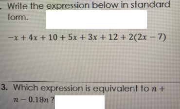 Write the expression below in standard
form.
-x + 4x + 10 + 5x + 3x + 12 + 2(2x – 7)
3. Which expression is equivalent to n +
n- 0.18n ?
