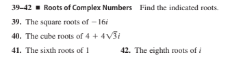 39-42 - Roots of Complex Numbers Find the indicated roots.
39. The square roots of – 16i
40. The cube roots of 4 + 4V3i
41. The sixth roots of 1
42. The eighth roots of i
