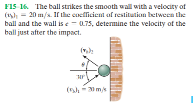 F15-16. The ball strikes the smooth wall with a velocity of
(v2), = 20 m/s. If the coefficient of restitution between the
ball and the wall is e = 0.75, determine the velocity of the
ball just after the impact.
(v,)2
30
(v)ı = 20 m/s
