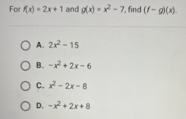 For fx) = 2x+ 1 and g(x) = x2 - 7, find (f- g)(x).
%3D
O A. 2x2 - 15
O B. -x+ 2x- 6
O C. 2 - 2x- 8
O D. -x + 2x+ 8
