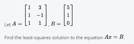 3
5
1
-1
1
Let A = [1
B =
Find the least-squares solution to the equation Ax = B.
