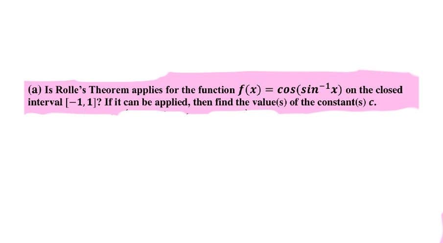 (a) Is Rolle's Theorem applies for the function f (x) = cos(sin-1x) on the closed
interval [-1,1]? If it can be applied, then find the value(s) of the constant(s) c.
