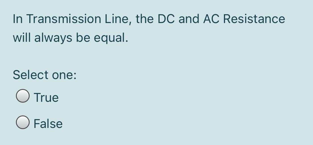 In Transmission Line, the DC and AC Resistance
will always be equal.
Select one:
True
False
