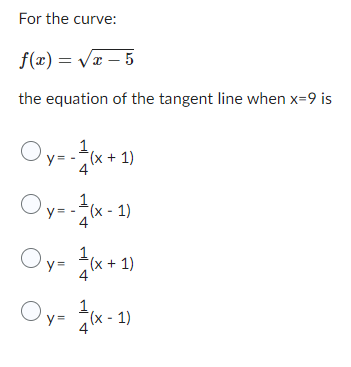For the curve:
f(x)=√x-5
the equation of the tangent line when x=9 is
Oy=-1(x + 1)
4
Oy=-1(x - 1)
4
Oy=¹/(x+1)
4
Oy
y=(x-1)