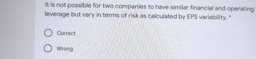 It is not possible for two companies to have similar financial and operating
leverage but vary in terms of risk as calculated by EPS variability. *
Correct
Wrong
