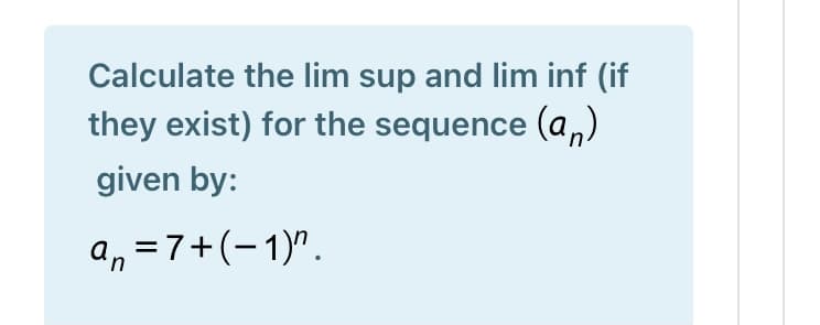 Calculate the lim sup and lim inf (if
they exist) for the sequence (a,n)
given by:
a, =7+(-1)".
