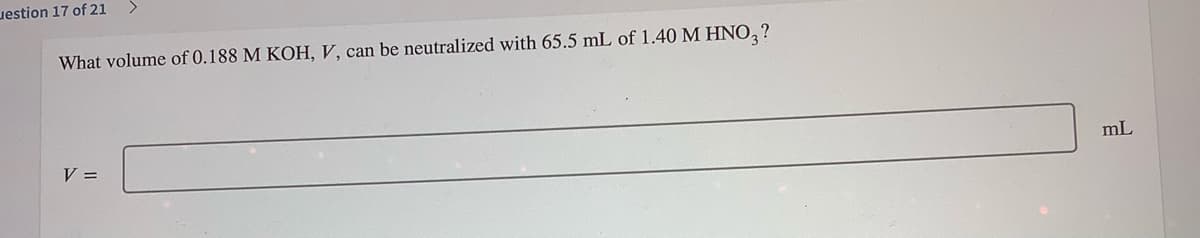 uestion 17 of 21
<>
What volume of 0.188 M KOH, V, can be neutralized with 65.5 mL of 1.40 M HNO,?
mL
V =
