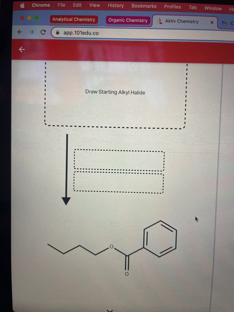 ←
Chrome File Edit View History Bookmarks
Analytical Chemistry
app.101edu.co
Organic Chemistry
Draw Starting Alkyl Halide
Profiles Tab
Window He
Aktiv Chemistry X MC