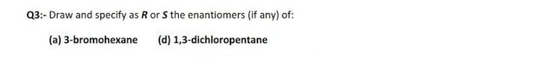 Q3:- Draw and specify as R or S the enantiomers (if any) of:
(a) 3-bromohexane
(d) 1,3-dichloropentane
